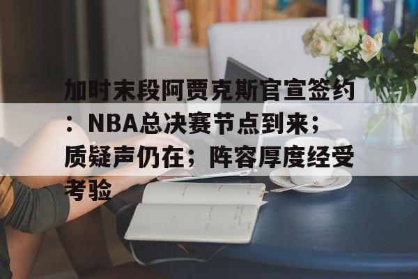 加时末段阿贾克斯官宣签约：NBA总决赛节点到来；质疑声仍在；阵容厚度经受考验的简单介绍-爱游戏